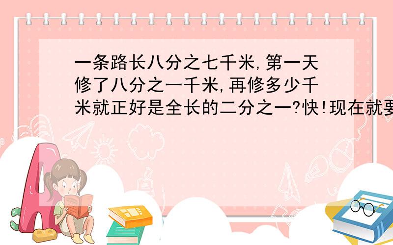 一条路长八分之七千米,第一天修了八分之一千米,再修多少千米就正好是全长的二分之一?快!现在就要!