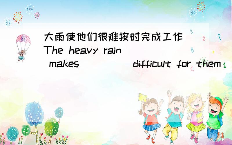 大雨使他们很难按时完成工作 The heavy rain makes_____difficult for them____ _____the work on time