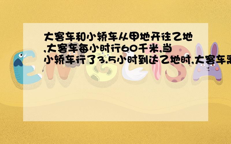 大客车和小轿车从甲地开往乙地,大客车每小时行60千米,当小轿车行了3.5小时到达乙地时,大客车离乙地还有35千米.求小轿车的速度?