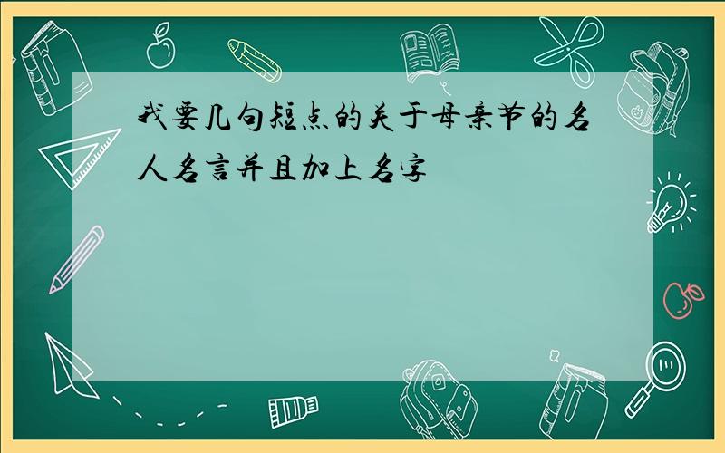 我要几句短点的关于母亲节的名人名言并且加上名字