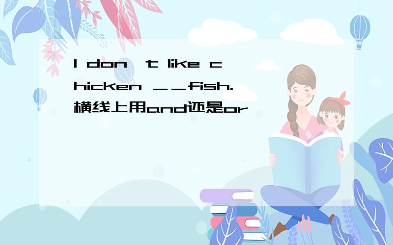 I don't like chicken ＿＿fish.横线上用and还是or