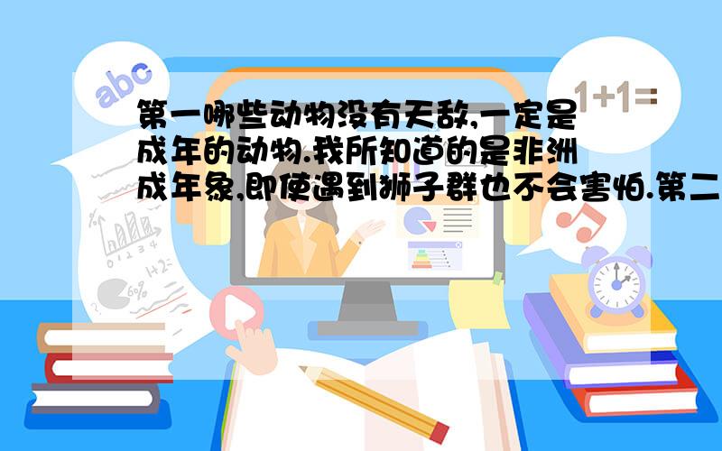 第一哪些动物没有天敌,一定是成年的动物.我所知道的是非洲成年象,即使遇到狮子群也不会害怕.第二是哪些食草动物单挑食肉动物,不占下风.比如成年长颈鹿单条一头成年雄狮,绝对不输它.