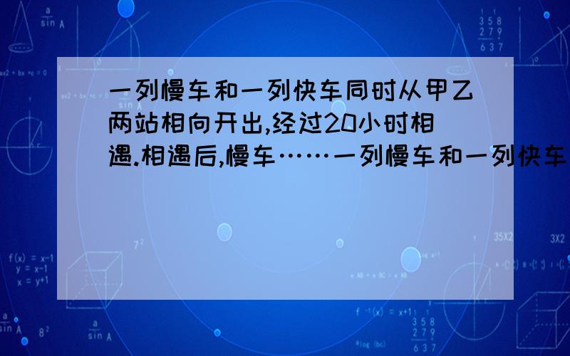 一列慢车和一列快车同时从甲乙两站相向开出,经过20小时相遇.相遇后,慢车……一列慢车和一列快车同时从甲乙两站相向开出,经过20小时相遇.相遇后,慢车还需30小时才能到达乙站 快车还需几