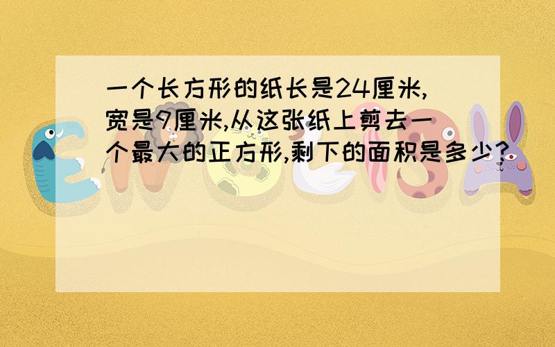 一个长方形的纸长是24厘米,宽是9厘米,从这张纸上剪去一个最大的正方形,剩下的面积是多少?