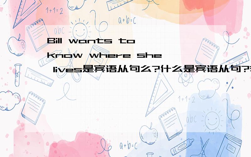 Bill wants to know where she lives是宾语从句么?什么是宾语从句?举个例子好么