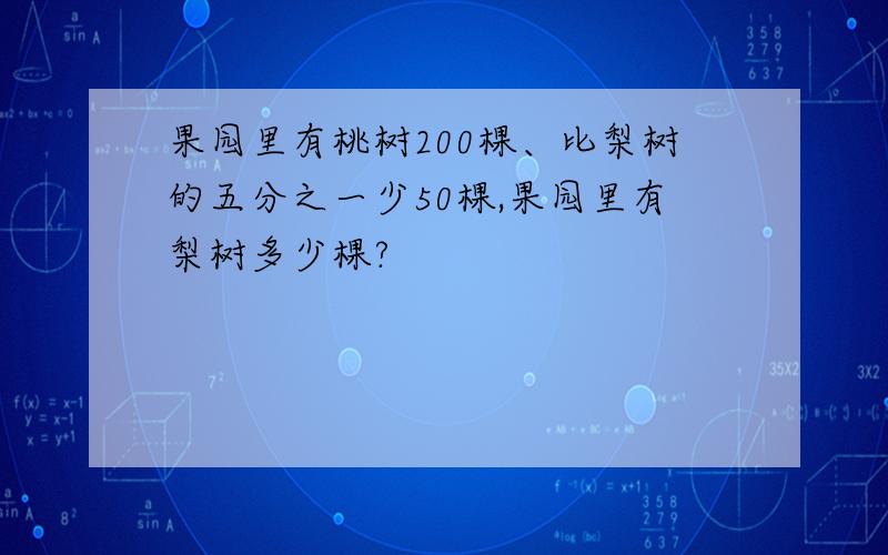 果园里有桃树200棵、比梨树的五分之一少50棵,果园里有梨树多少棵?