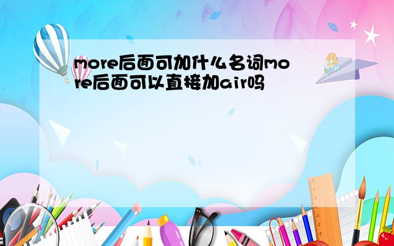 more后面可加什么名词more后面可以直接加air吗