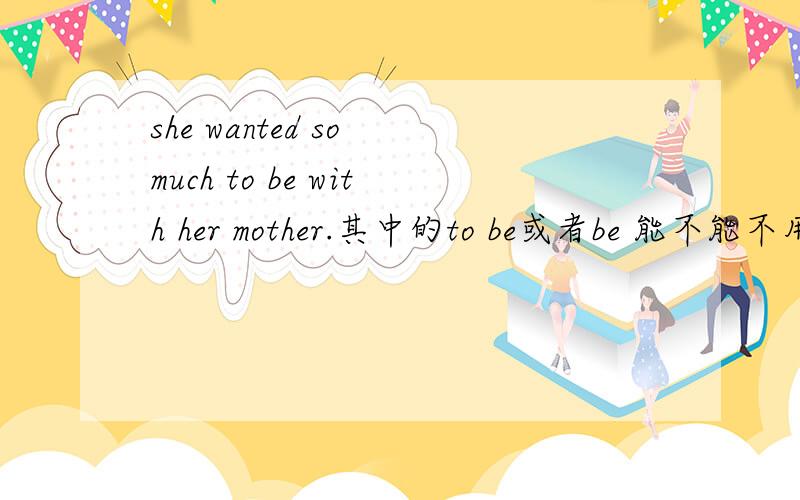 she wanted so much to be with her mother.其中的to be或者be 能不能不用省略呢?