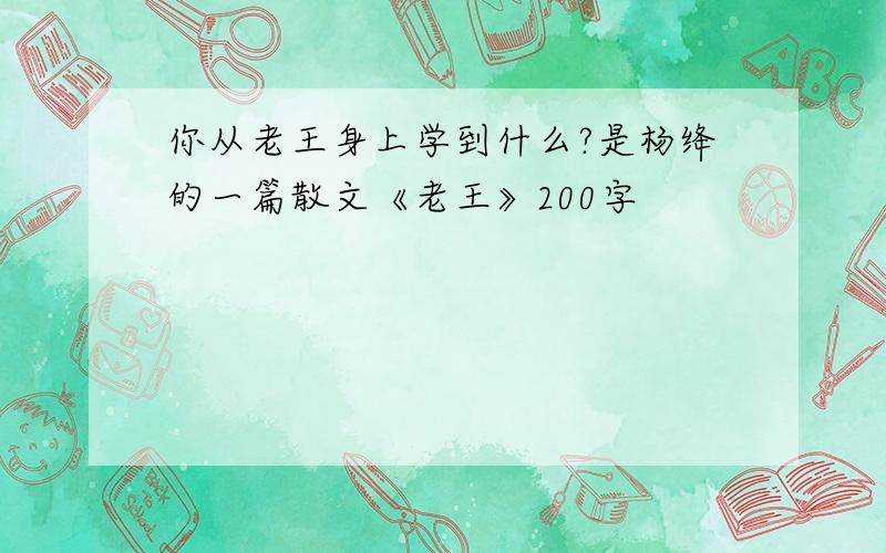 你从老王身上学到什么?是杨绛的一篇散文《老王》200字