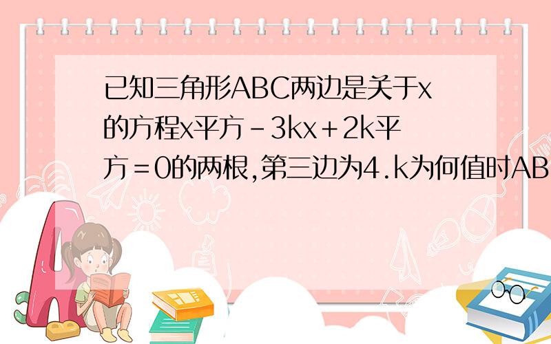 已知三角形ABC两边是关于x的方程x平方－3kx＋2k平方＝0的两根,第三边为4.k为何值时ABC是等腰三角形?