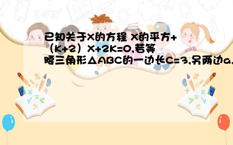 已知关于X的方程 X的平方+（K+2）X+2K=0,若等腰三角形△ABC的一边长C=3,另两边a,b恰是这个方程的根,求已知关于X的方程 X的平方+（K+2）X+2K=0，若等腰三角形△ABC的一边长C=3，另两边a，b恰是这个