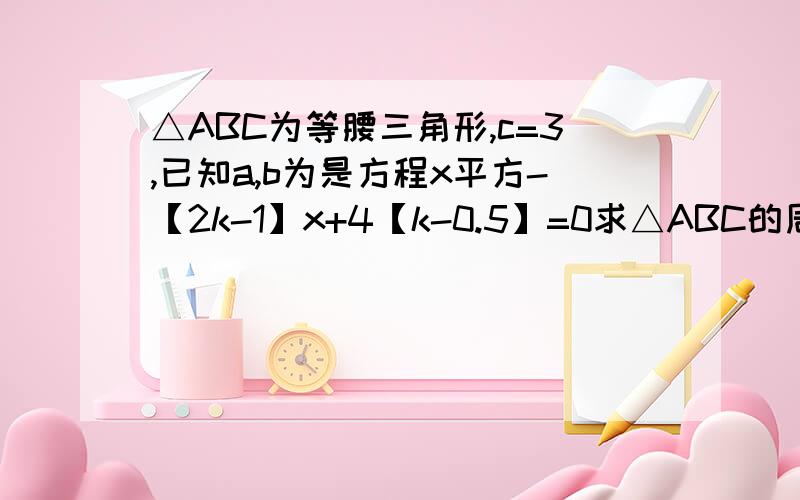 △ABC为等腰三角形,c=3,已知a,b为是方程x平方-【2k-1】x+4【k-0.5】=0求△ABC的周长