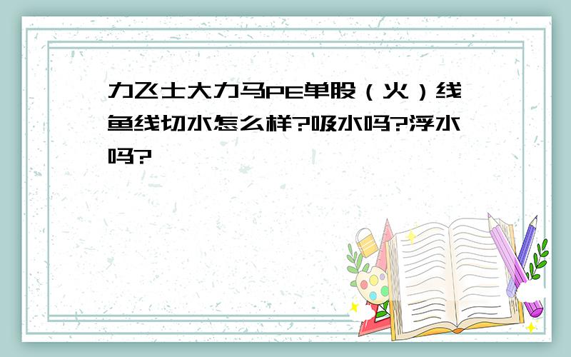 力飞士大力马PE单股（火）线鱼线切水怎么样?吸水吗?浮水吗?