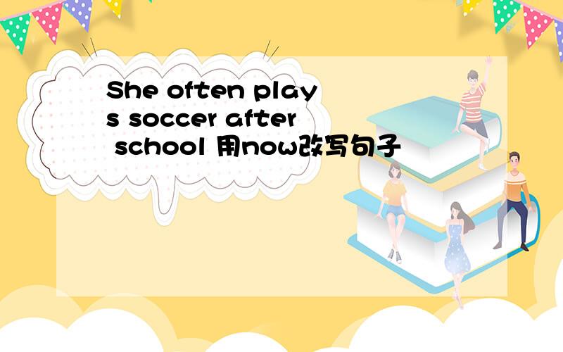 She often plays soccer after school 用now改写句子