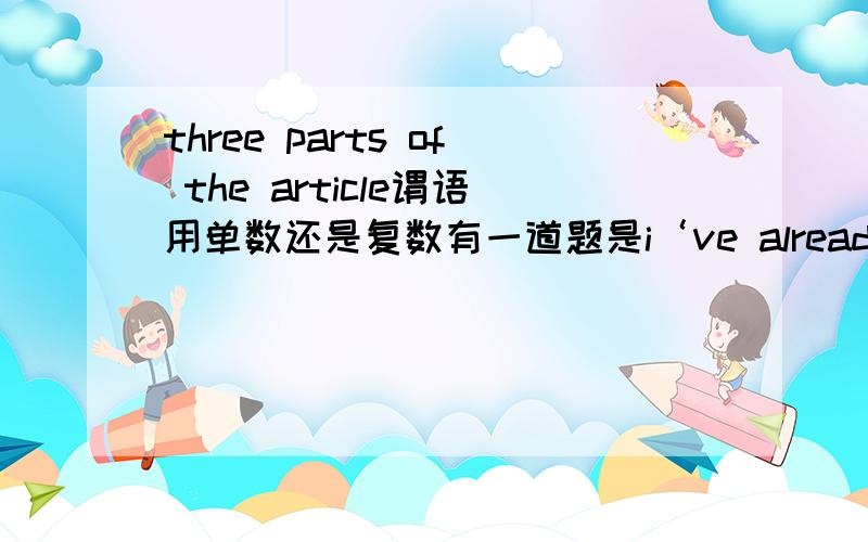 three parts of the article谓语用单数还是复数有一道题是i‘ve already told you that the last three parts of the article___the most difficult to understand.不是说……of……是看后面名词的单复数吗?为啥还用are 我笨,