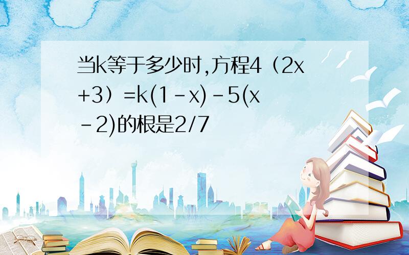 当k等于多少时,方程4（2x+3）=k(1-x)-5(x-2)的根是2/7