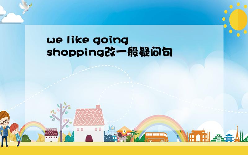 we like going shopping改一般疑问句