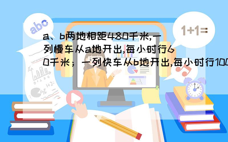 a、b两地相距480千米,一列慢车从a地开出,每小时行60千米；一列快车从b地开出,每小时行100千米.问：如果两车同时同向（沿ba方向）而行,几小时后两车相距100千米