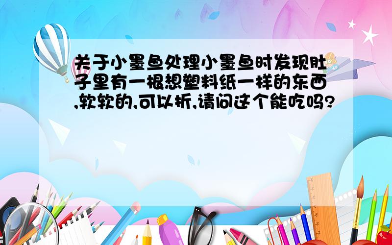 关于小墨鱼处理小墨鱼时发现肚子里有一根想塑料纸一样的东西,软软的,可以折,请问这个能吃吗?