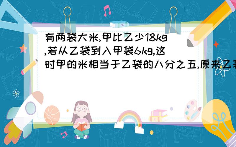 有两袋大米,甲比乙少18kg,若从乙袋到入甲袋6kg,这时甲的米相当于乙袋的八分之五,原来乙袋有大米多少kg?