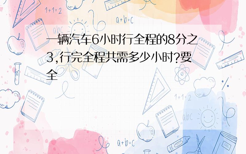 一辆汽车6小时行全程的8分之3,行完全程共需多少小时?要全