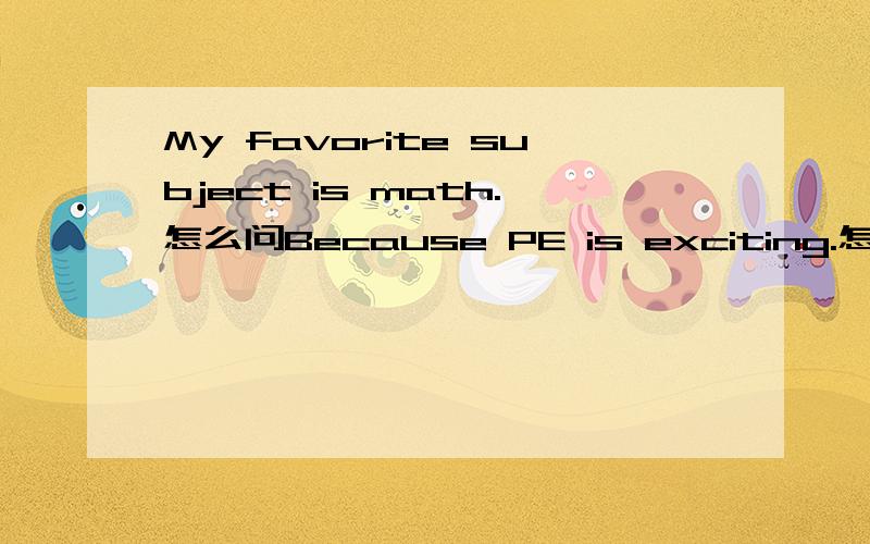 My favorite subject is math.怎么问Because PE is exciting.怎么问Our math teacher is Mrs Zheng.怎么问His sister's favorite sport is basketball.怎么问Yes.I like English very much.怎么问你想问我什么?_____ do you want to ___________ a