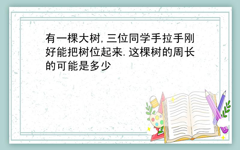 有一棵大树,三位同学手拉手刚好能把树位起来.这棵树的周长的可能是多少