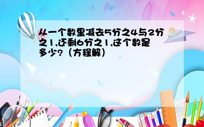 从一个数里减去5分之4与2分之1,还剩6分之1,这个数是多少?（方程解）