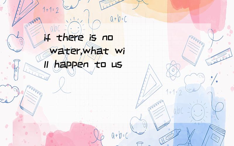 if there is no water,what will happen to us
