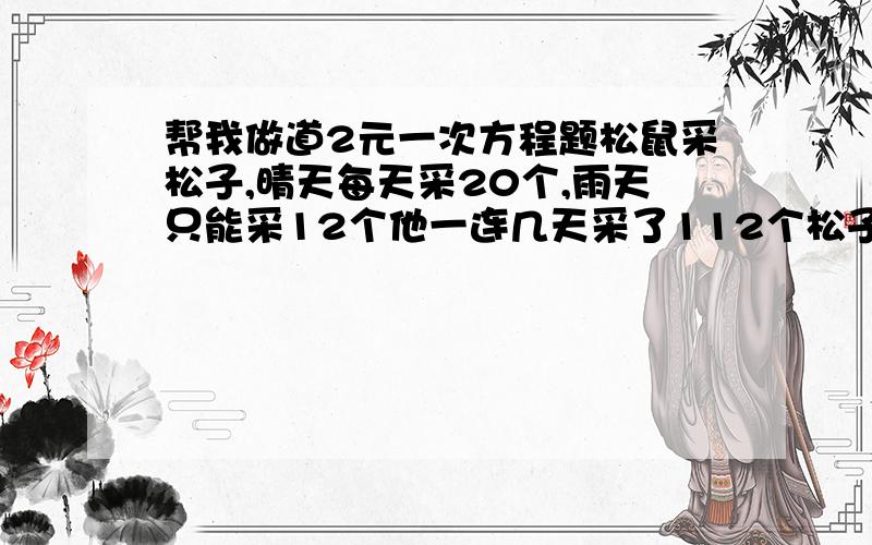 帮我做道2元一次方程题松鼠采松子,晴天每天采20个,雨天只能采12个他一连几天采了112个松子平均每天采14个.这些天中几天是雨天,几天是晴天?帮我列2元一次方程就可以了