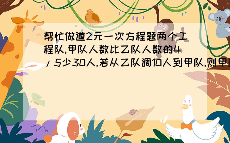 帮忙做道2元一次方程题两个工程队,甲队人数比乙队人数的4/5少30人,若从乙队调10人到甲队,则甲队人数是乙队人数的3/4,求甲、乙两队各有多少人?