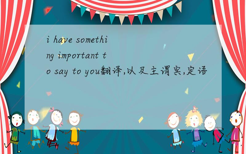 i have something important to say to you翻译,以及主谓宾,定语