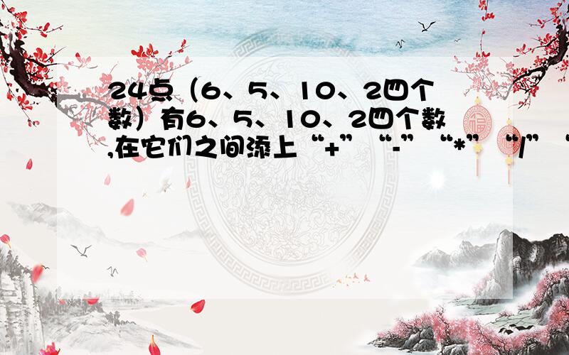 24点（6、5、10、2四个数）有6、5、10、2四个数,在它们之间添上“+”“-”“*”“/”“（ ）”,每个数只能用一次,结果必须是24.（要两种不同的综合算式）