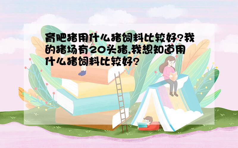 育肥猪用什么猪饲料比较好?我的猪场有20头猪,我想知道用什么猪饲料比较好?