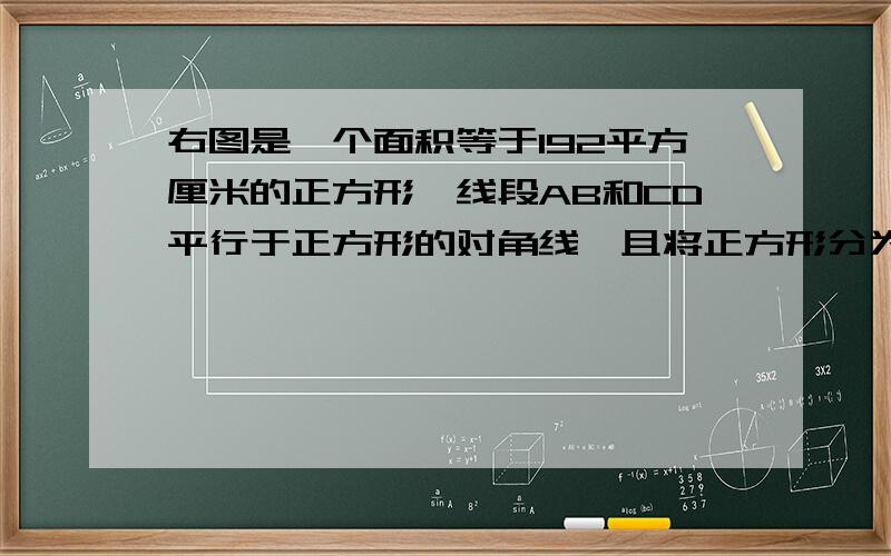 右图是一个面积等于192平方厘米的正方形,线段AB和CD平行于正方形的对角线,且将正方形分为面积相等的三部分,AB是多少厘米.不用根号啊）