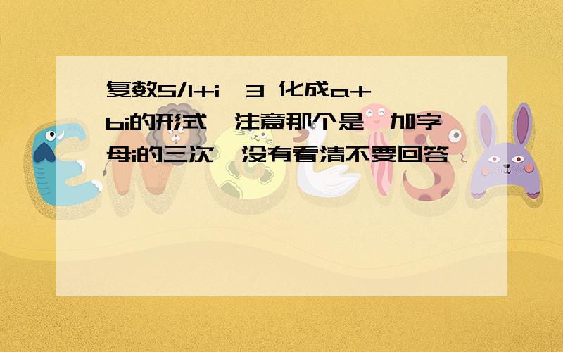 复数5/1+i^3 化成a+bi的形式,注意那个是一加字母i的三次,没有看清不要回答,