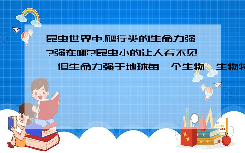 昆虫世界中.爬行类的生命力强?强在哪?昆虫小的让人看不见,但生命力强于地球每一个生物,生物特征进化到这地步,我问祖先是怎么演化的?指的是昆虫?