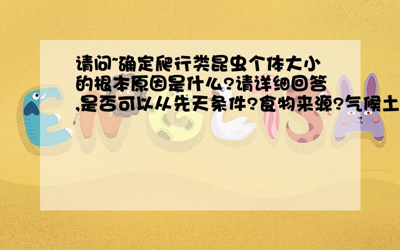 请问~确定爬行类昆虫个体大小的根本原因是什么?请详细回答,是否可以从先天条件?食物来源?气候土壤环境?这些地方来回答呢.各位朋友可能没理解我的意思.我打个比方吧.同样是螳螂,为什么