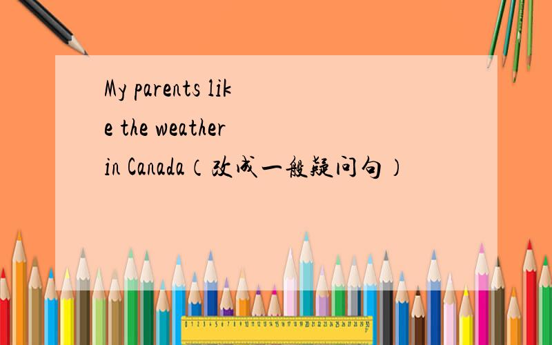 My parents like the weather in Canada（改成一般疑问句）