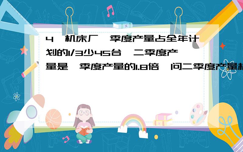 4、机床厂一季度产量占全年计划的1/3少45台,二季度产量是一季度产量的1.8倍,问二季度产量相当于年计划的