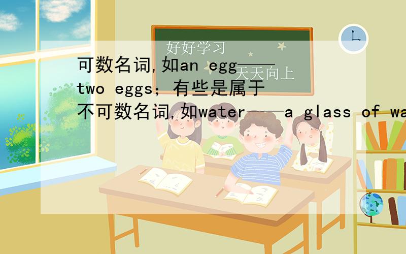 可数名词,如an egg——two eggs；有些是属于不可数名词,如water——a glass of water.你能找出它们在用法上的不同吗?请把你的发现写在下面,然后举例说明.