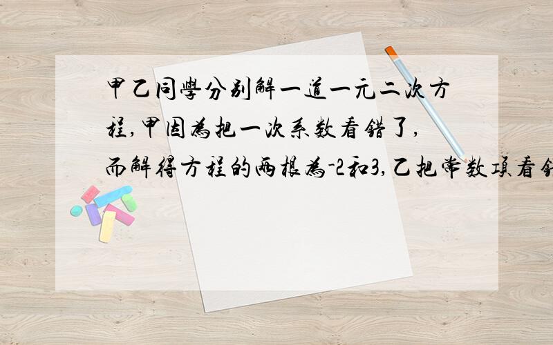 甲乙同学分别解一道一元二次方程,甲因为把一次系数看错了,而解得方程的两根为-2和3,乙把常数项看错了,解得两根为1+根号3和1-根号3,则原方程是[ ]A.x的平方+2x-6=0 B.X的平方-2X+6=0 C.X的平方+2X-