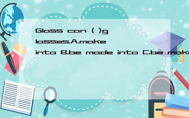 Glass can ( )glasses.A.make into B.be made into C.be make with D.be made toGlass can ( )glasses.A.make into B.be made into C.be make with D.be made to为什么呢?