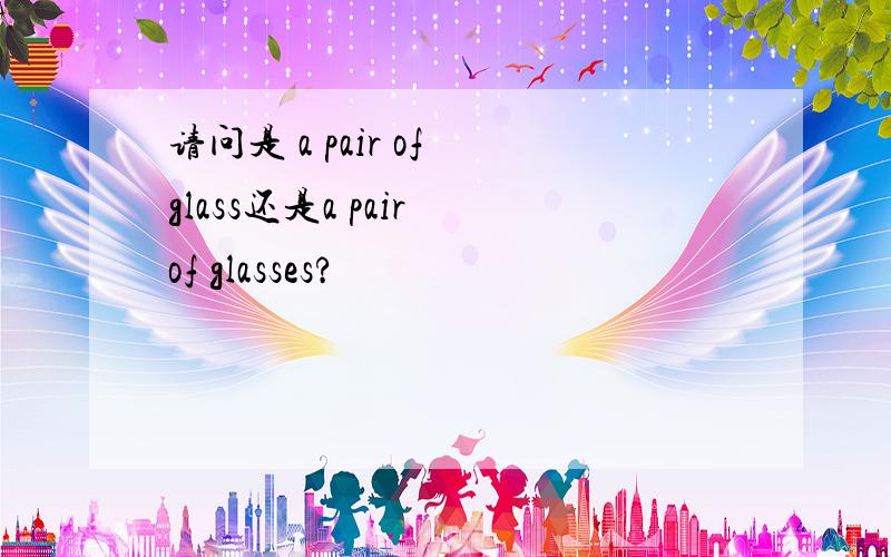 请问是 a pair of glass还是a pair of glasses?