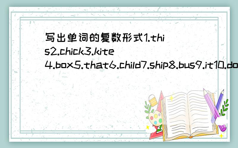 写出单词的复数形式1.this2.chick3.kite4.box5.that6.child7.ship8.bus9.it10.doll