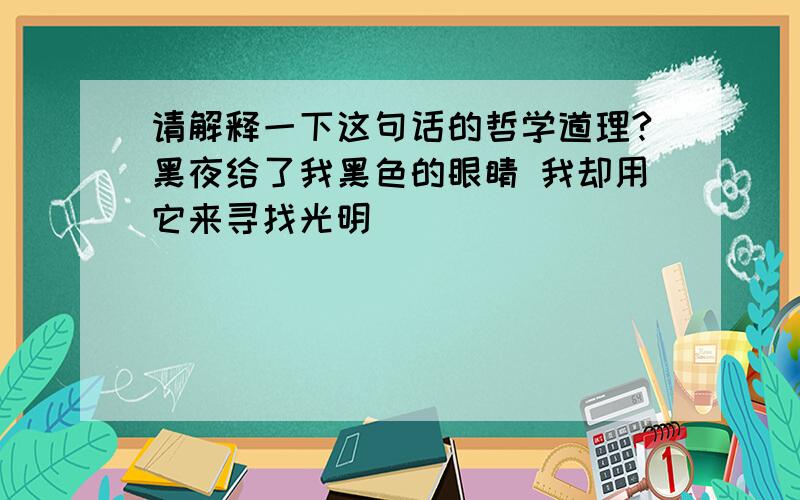 请解释一下这句话的哲学道理?黑夜给了我黑色的眼睛 我却用它来寻找光明