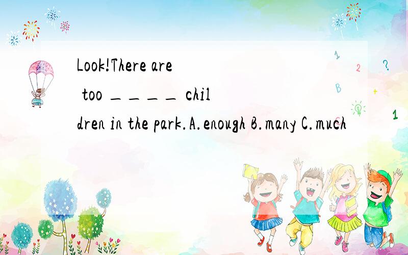 Look!There are too ____ children in the park.A.enough B.many C.much