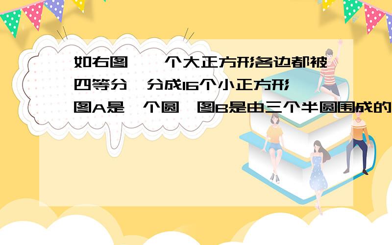 如右图,一个大正方形各边都被四等分,分成16个小正方形,图A是一个圆,图B是由三个半圆围成的图形,那么图A与B的面积之间的关系是什么