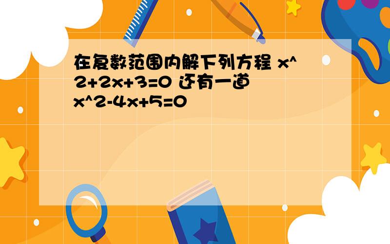 在复数范围内解下列方程 x^2+2x+3=0 还有一道 x^2-4x+5=0