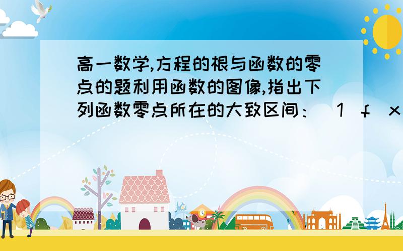 高一数学,方程的根与函数的零点的题利用函数的图像,指出下列函数零点所在的大致区间：（1）f(x)=负的x的三次方+3x+5;（2）f(x)=e的(r-1)次方+4x-4；麻烦帮帮忙,有些符号我打不出来,谢谢~只要